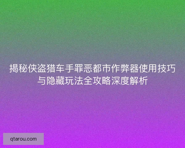 揭秘侠盗猎车手罪恶都市作弊器使用技巧与隐藏玩法全攻略深度解析