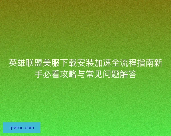 英雄联盟美服下载安装加速全流程指南新手必看攻略与常见问题解答
