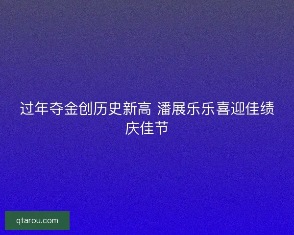 过年夺金创历史新高 潘展乐乐喜迎佳绩庆佳节