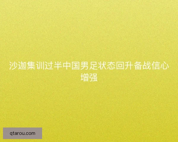 沙迦集训过半中国男足状态回升备战信心增强