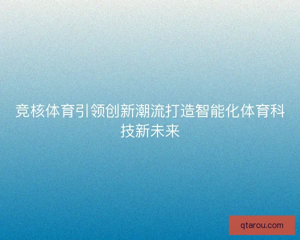 竞核体育引领创新潮流打造智能化体育科技新未来
