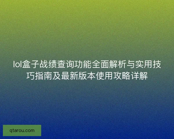 lol盒子战绩查询功能全面解析与实用技巧指南及最新版本使用攻略详解