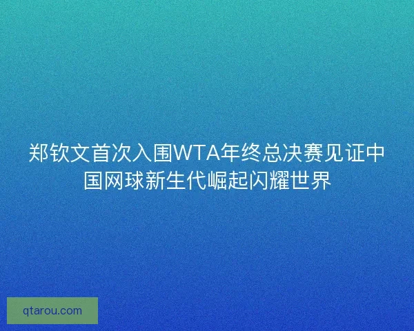 郑钦文首次入围WTA年终总决赛见证中国网球新生代崛起闪耀世界