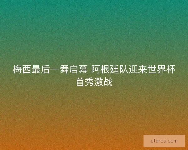 梅西最后一舞启幕 阿根廷队迎来世界杯首秀激战