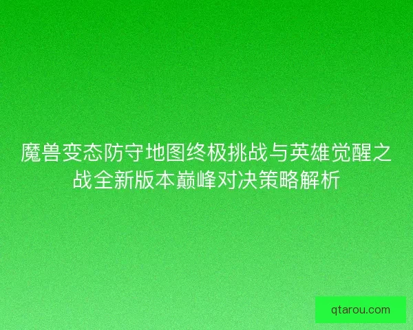 魔兽变态防守地图终极挑战与英雄觉醒之战全新版本巅峰对决策略解析