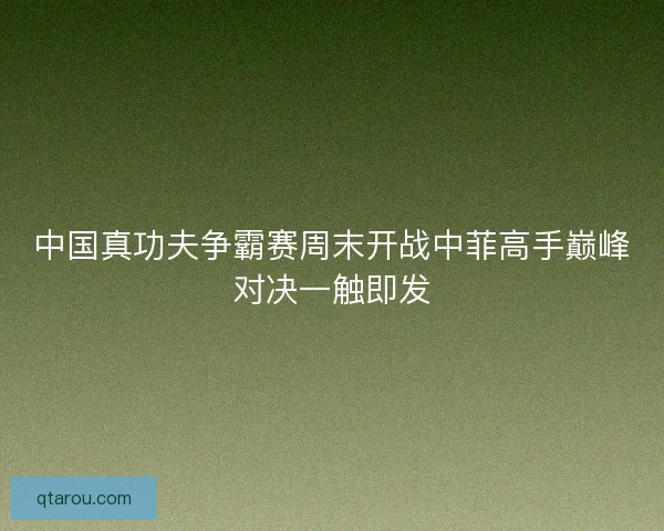 中国真功夫争霸赛周末开战中菲高手巅峰对决一触即发