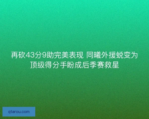 再砍43分9助完美表现 同曦外援蜕变为顶级得分手盼成后季赛救星
