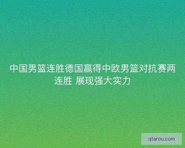 中国男篮连胜德国赢得中欧男篮对抗赛两连胜 展现强大实力